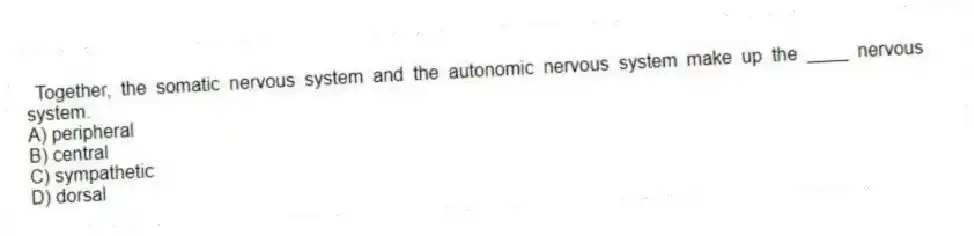 Together, the somatic nervous system and the autonomic nervous system make up the ____ nervous system.
A) peripheral
B) central
C) sympathetic
D) dorsal
