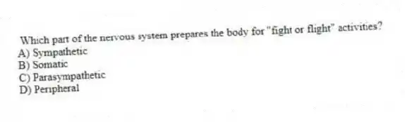 Which part of the nervous system prepares the body for "fight or flight" activities?
A) Sympathetic
B) Somatic
C) Parasympathetic
D) Peripheral
