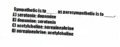 Sympathetic is to ____ as parasympathetic is to ____.
A) serotonin; dopamine
B) dopamine; serotonin
C) acetylcholine; norepinephrine
D) norepinephrine; acetylcholine