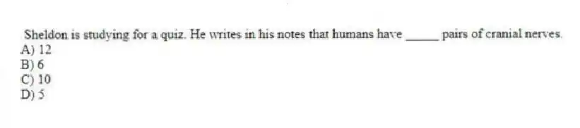  Sheldon is studying for a quiz. He writes in his notes that humans have _____ pairs of cranial nerves.
A) 12
B) 6
C) 10
D) 5