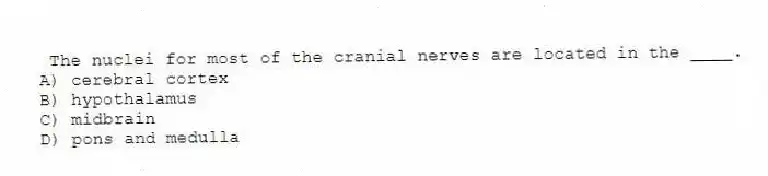 The nuclei for most of the cranial nerves are located in the ____.
A) cerebral cortex
B) hypothalamus
C) midbrain
D) pons and medulla