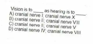 Vision is to ____ as hearing is to ____.
A) cranial nerve I; cranial nerve X
B) cranial nerve II; cranial nerve VIII
C) cranial nerve II; cranial nerve V
D) cranial nerve IV; cranial nerve VIII