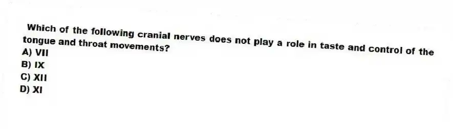  Which of the following cranial nerves does not play a role in taste and control of the tongue and throat movements?
A) VII
B) IX
C) XII
D) XI