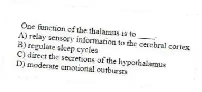 One function of the thalamus is to ____.
A) relay sensory information to the cerebral cortex
B) regulate sleep cycles
C) direct the secretions of the hypothalamus
D) moderate emotional outbursts