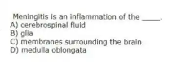 Meningitis is an inflammation of the ____.
A) cerebrospinal fluid
B) glia
C) membranes surrounding the brain
D) medulla oblongata