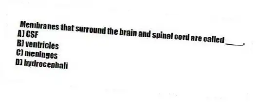 Membranes that surround the brain and spinal cord are called ____.
A) CSF
B) ventricles
C) meninges
D) hydrocephali