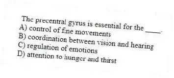  The precentral gyrus is essential for the ____.
A) control of fine movements
B) coordination between vision and hearing
C) regulation of emotions
D) attention to hunger and thirst