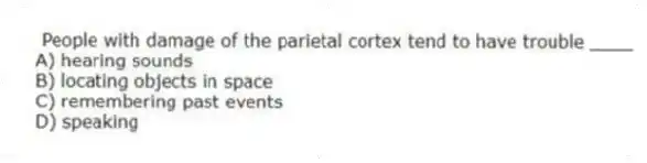 People with damage of the parietal cortex tend to have trouble ____
A) hearing sounds
B) locating objects in space
C) remembering past events
D) speaking