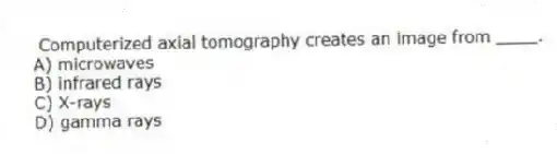 Computerized axial tomography creates an image from ____.
A) microwaves
B) infrared rays
C) X-rays
D) gamma rays