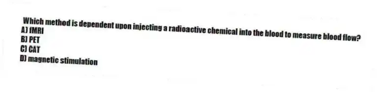  Which method is dependent upon injecting a radioactive chemical into the blood to measure blood flow?
A) fMRI
B) PET
C) CAT
D) magnetic stimulation