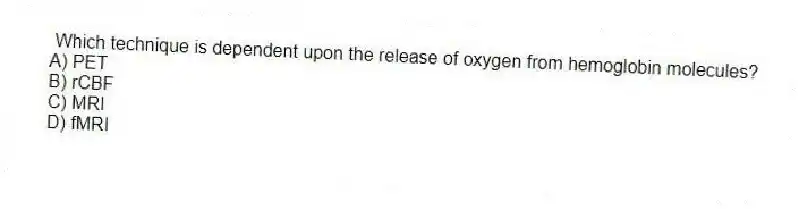  Which technique is dependent upon the release of oxygen from hemoglobin molecules?
A) PET
B) rCBF
C) MRI
D) fMRI