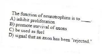 The function of neurotrophins is to ____.
A) inhibit proliferation
B) promote survival of axons
C) be used as fuel
D) signal that an axon has been "rejected."