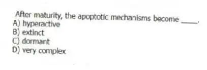 After maturity, the apoptotic mechanisms become ____.
A) hyperactive
B) extinct
C) dormant
D) very complex