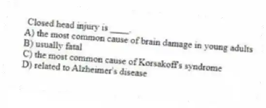 Closed head injury is ____.
A) the most common cause of brain damage in young adults
B) usually fatal
C) the most common cause of Korsakoff's syndrome
D) related to Alzheimer's disease
