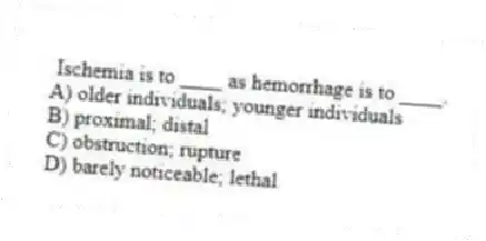  Ischemia is to ____ as hemorrhage is to ____.
A) older individuals; younger individuals
B) proximal; distal
C) obstruction; rupture
D) barely noticeable; lethal