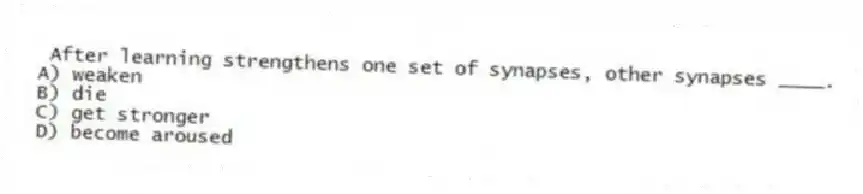 After learning strengthens one set of synapses, other synapses ____.
A) weaken
B) die
C) get stronger
D) become aroused