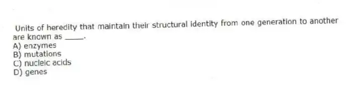 Units of heredity that maintain their structural identity from one generation to another are known as ____.
A) enzymes
B) mutations
C) nucleic acids
D) genes