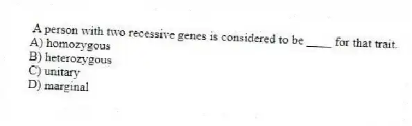 A person with two recessive genes is considered to be ____ for that trait.
A) homozygous
B) heterozygous
C) unitary
D) marginal