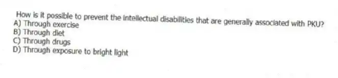 How is it possible to prevent the intellectual disabilities that are generally associated with PKU?
A) Through exercise
B) Through diet
C) Through drugs
D) Through exposure to bright light