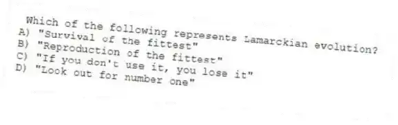 Which of the following represents Lamarckian evolution?
A) "Survival of the fittest"
B) "Reproduction of the fittest"
C) "If you don't use it, you lose it"
D) "Look out for number one"