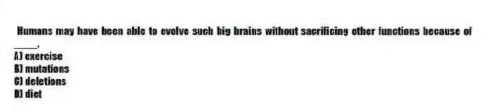 Humans may have been able to evolve such big brains without sacrificing other functions because of ____.
A) exercise
B) mutations
C) deletions
D) diet