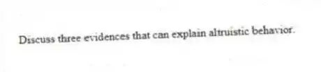 Discuss three evidences that can explain altruistic behavior.