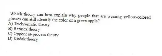 Which theory can best explain why people that are wearing yellow-colored glasses can still identify the color of a green apple?
A) Trichromatic theory
B) Retinex theory
C) Opponent-process theory
D) Kodak theory