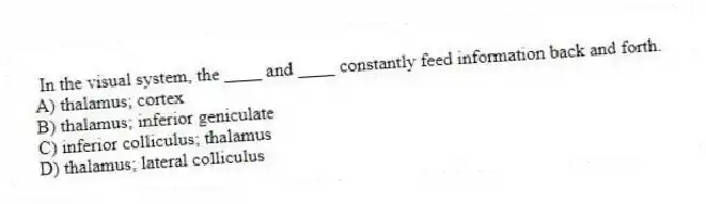 In the visual system, the ____ and ____ constantly feed information back and forth.
A) thalamus; cortex
B) thalamus; inferior geniculate
C) inferior colliculus; thalamus
D) thalamus; lateral colliculus