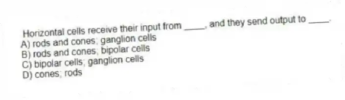 Horizontal cells receive their input from ____, and they send output to ____.
A) rods and cones; ganglion cells
B) rods and cones; bipolar cells
C) bipolar cells; ganglion cells
D) cones; rods