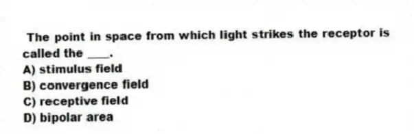 The point in space from which light strikes the receptor is called the ____.
A) stimulus field
B) convergence field
C) receptive field
D) bipolar area