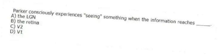 Parker consciously experiences "seeing" something when the information reaches _____.
A) the LGN
B) the retina
C) V2
D) V1