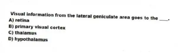 Visual information from the lateral geniculate area goes to the ____.
A) retina
B) primary visual cortex
C) thalamus
D) hypothalamus
