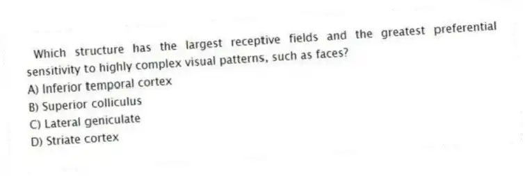 Which structure has the largest receptive fields and the greatest preferential sensitivity to highly complex visual patterns, such as faces?
A) Inferior temporal cortex
B) Superior colliculus
C) Lateral geniculate
D) Striate cortex