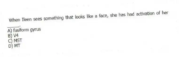 When Ileen sees something that looks like a face, she has had activation of her _____.
A) fusiform gyrus
B) V4
C) MST
D) MT
