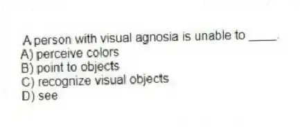 A person with visual agnosia is unable to ____.
A) perceive colors
B) point to objects
C) recognize visual objects
D) see