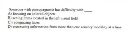 Someone with prosopagnosia has difficulty with ____.
A) focusing on colored objects
B) seeing items located in the left visual field
C) recognizing faces
D) processing information from more than one sensory modality at a time