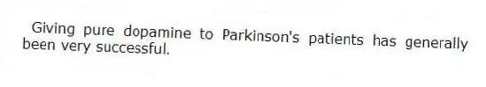 Giving pure dopamine to Parkinson's patients has generally been very successful.