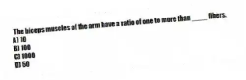  The biceps muscles of the arm have a ratio of one to more than ____ fibers.
A) 10
B) 100
C) 1000
D) 50