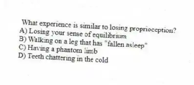 What experience is similar to losing proprioception?
A) Losing your sense of equilibrium
B) Walking on a leg that has "fallen asleep"
C) Having a phantom limb
D) Teeth chattering in the cold