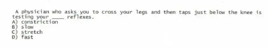 A physician who asks you to cross your legs and then taps just below the knee is testing your ____ reflexes.
A) constriction
B) slow
C) stretch
D) fast