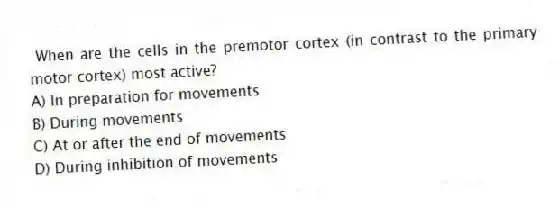 When are the cells in the premotor cortex (in contrast to the primary motor cortex) most active?
A) In preparation for movements
B) During movements
C) At or after the end of movements
D) During inhibition of movements