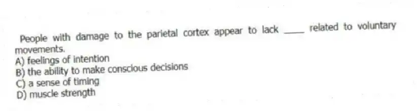  People with damage to the parietal cortex appear to lack ____ related to voluntary movements.
A) feelings of intention
B) the ability to make conscious decisions
C) a sense of timing
D) muscle strength