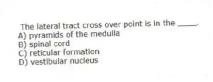 The lateral tract cross over point is in the ____.
A) pyramids of the medulla
B) spinal cord
C) reticular formation
D) vestibular nucleus
