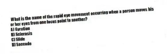 What is the name of the rapid eye movement occurring when a person moves his or her eyes from one focus point to another?
A) Gyration
B) Sclerosis
C) Slide
D) Saccade