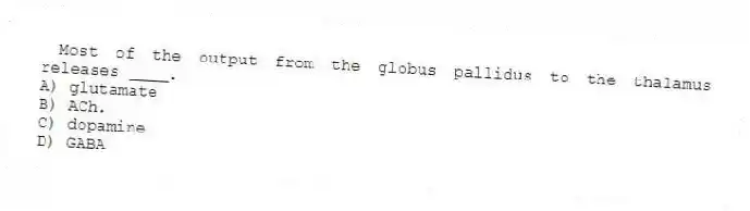 Most of the output from the globus pallidus to the thalamus releases ____.
A) glutamate
B) ACh.
C) dopamine
D) GABA