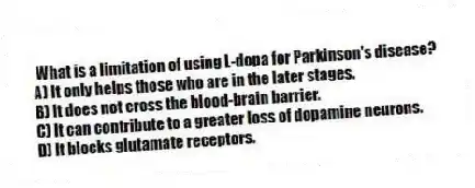  What is a limitation of using L-dopa for Parkinson's disease?
A) It only helps those who are in the later stages.
B) It does not cross the blood-brain barrier.
C) It can contribute to a greater loss of dopamine neurons.
D) It blocks glutamate receptors.