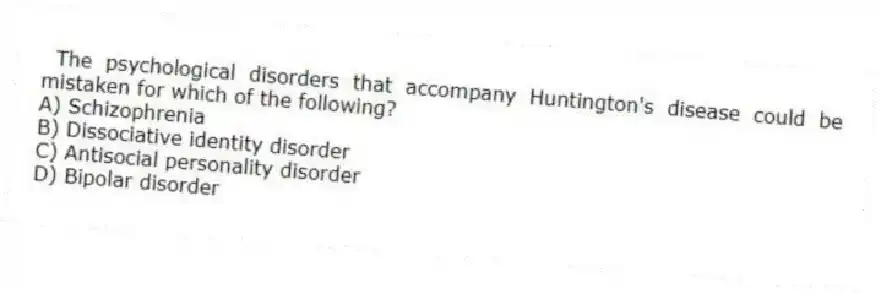  The psychological disorders that accompany Huntington's disease could be mistaken for which of the following?
A) Schizophrenia
B) Dissociative identity disorder
C) Antisocial personality disorder
D) Bipolar disorder
