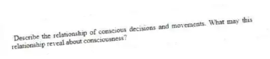 Describe the relationship of conscious decisions and movements. What may this relationship reveal about consciousness?