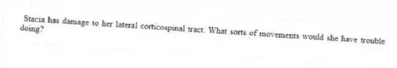 Stacia has damage to her lateral corticospinal tract. What sorts of movements would she have trouble doing?