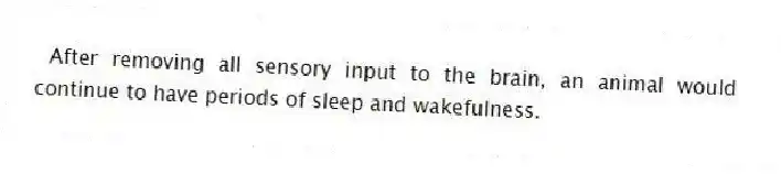 After removing all sensory input to the brain, an animal would continue to have periods of sleep and wakefulness.